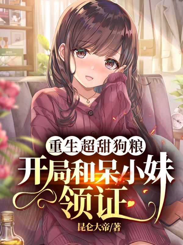重生超甜狗粮：开局和呆小妹领证呆小妹林川小说在线章节目录阅读最新章节-优文网