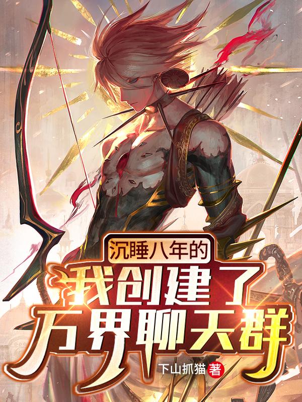 求沉睡八年的我创建了万界聊天群小说免费资源
