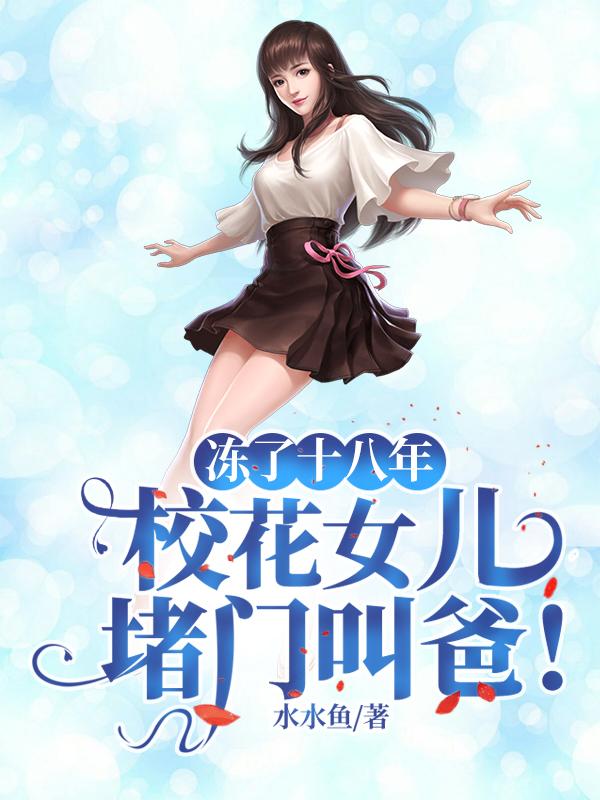 冻了十八年，校花女儿堵门叫爸！水水鱼，冻了十八年，校花女儿堵门叫爸！小说免费阅读