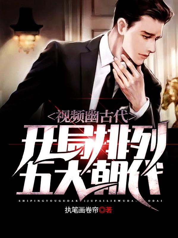 视频幽古代，开局排列五大朝代小说，视频幽古代，开局排列五大朝代最新章节