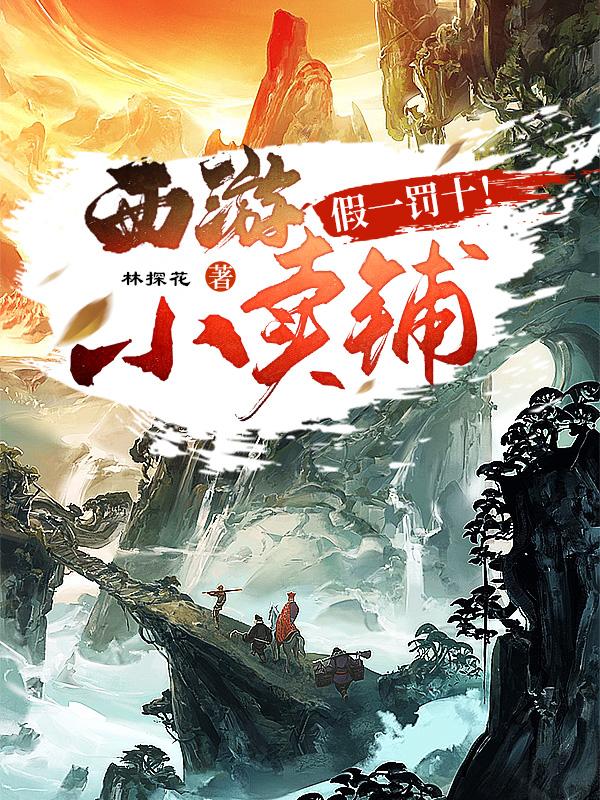 西游小卖铺，假一罚十！小说，西游小卖铺，假一罚十！元帅猪八戒