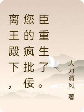 已完结小说《离王殿下，您的疯批佞臣重生了。》全文免费阅读