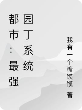 男女主人公唐风小说都市：最强园丁系统全文免费阅读