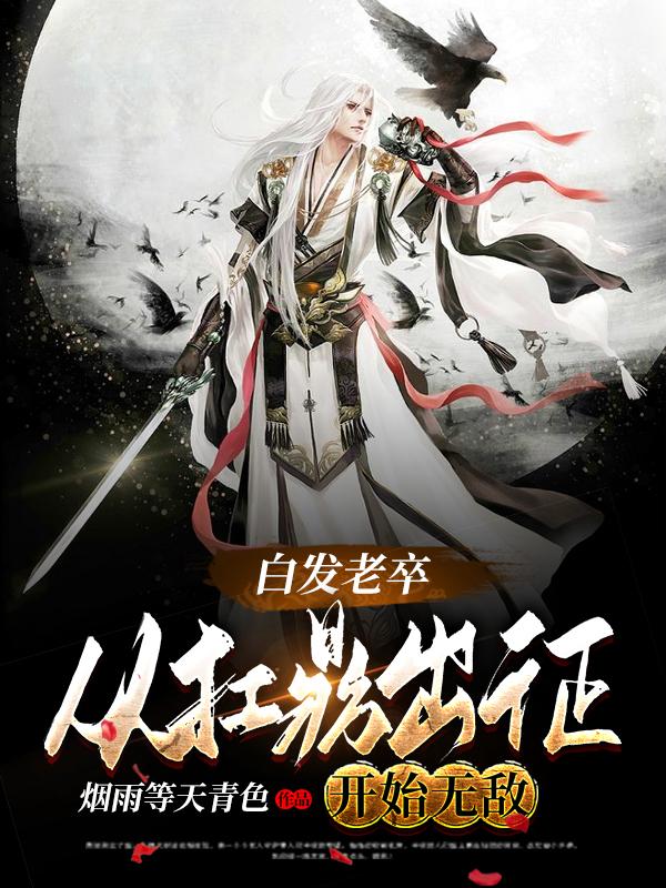 白发老卒：从扛鼎出征开始无敌免费阅读，白发老卒：从扛鼎出征开始无敌萧阳南风白萧玲珑武皇