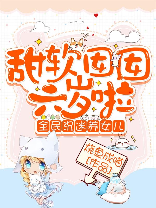 小说《甜软囡囡六岁啦：全民沉迷养女儿》在线全文阅读