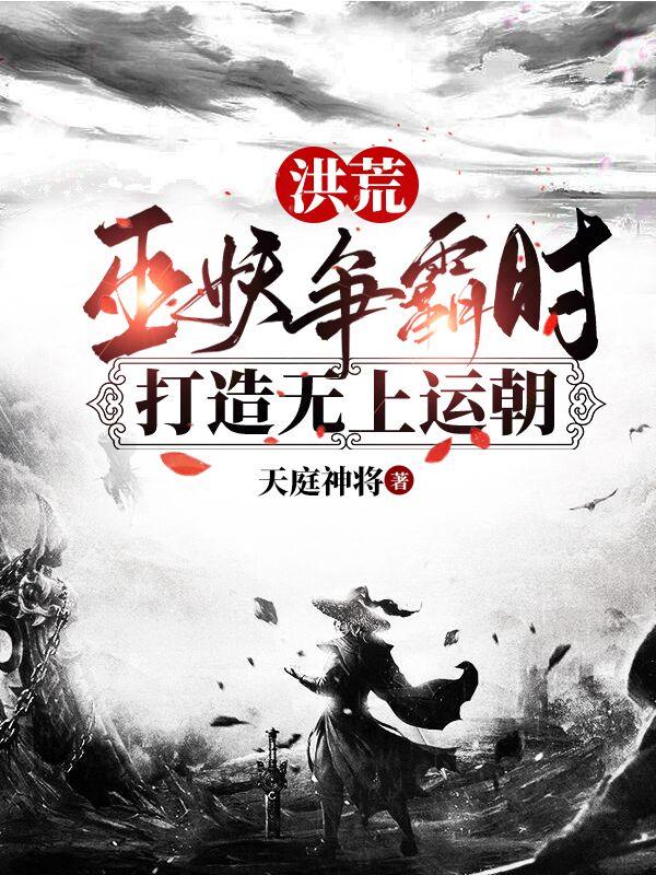 洪荒：巫妖争霸时，打造无上运朝小说，洪荒：巫妖争霸时，打造无上运朝太昊典韦末将