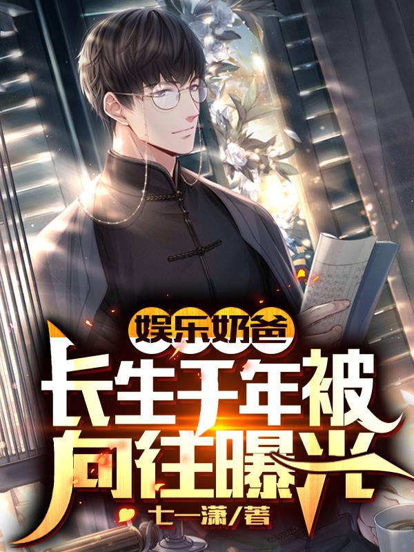 娱乐奶爸：长生千年被向往曝光！最新章节，娱乐奶爸：长生千年被向往曝光！免费阅读