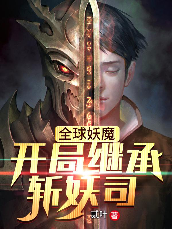 《全球妖魔：开局继承斩妖司》小说全文在线试读，《全球妖魔：开局继承斩妖司》最新章节目录