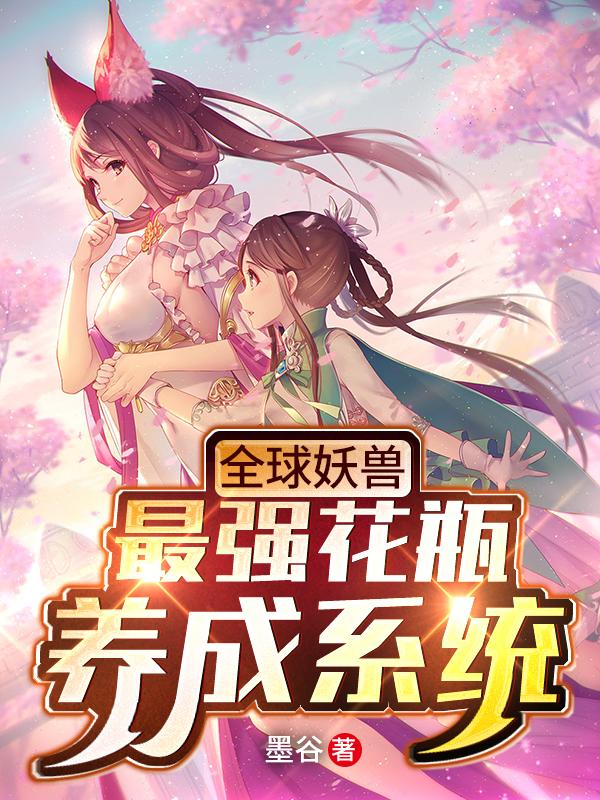 全球妖兽，最强花瓶养成系统墨谷，全球妖兽，最强花瓶养成系统小说免费阅读-美文小说