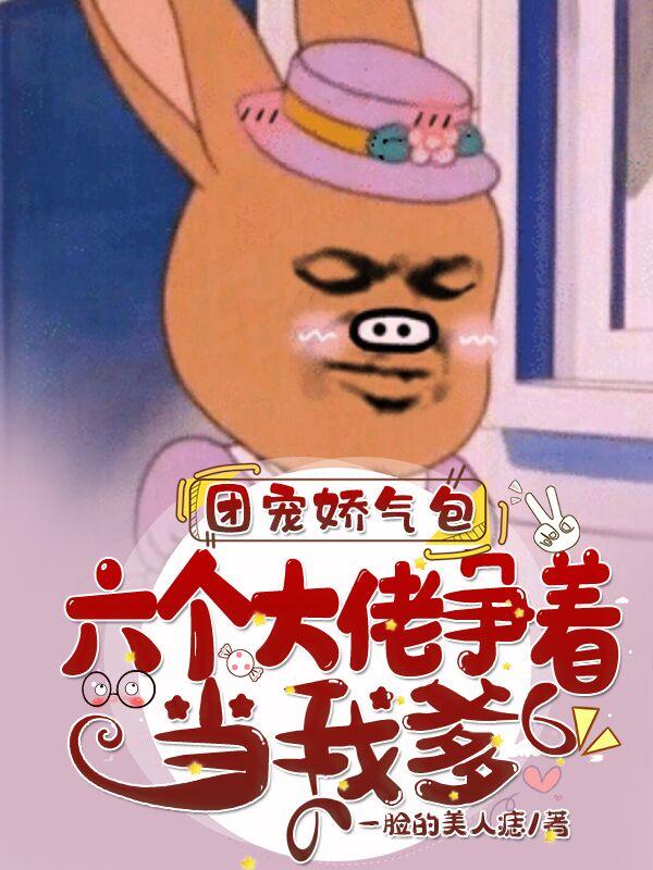 团宠娇气包:六个大佬争着当我爹
