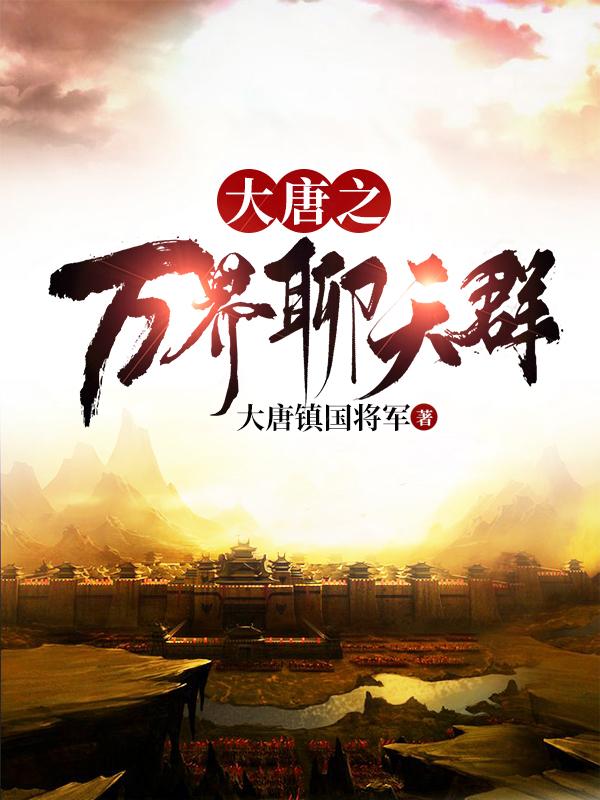 已完结小说《大唐之万界聊天群》在线全文阅读