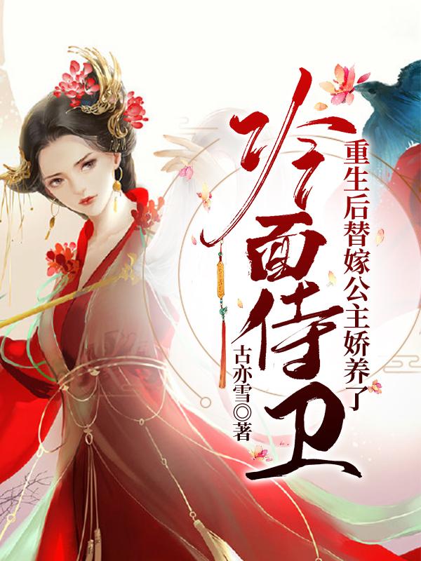 重生后替嫁公主娇养了冷面侍卫（古亦雪）在线免费阅读