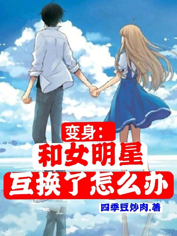 完整版《变身：和女明星互换了怎么办》在线免费阅读-优文网