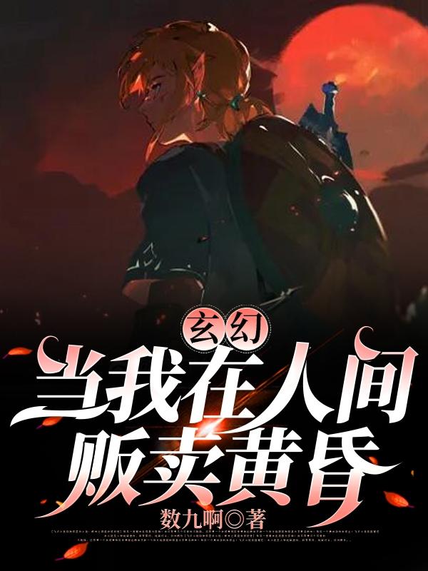 玄幻：当我在人间贩卖黄昏小说，玄幻：当我在人间贩卖黄昏免费阅读-经典文学