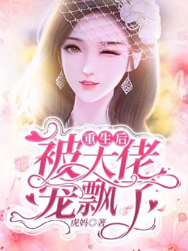 已完结小说《重生后被大佬宠飘了》在线全文阅读-经典文学