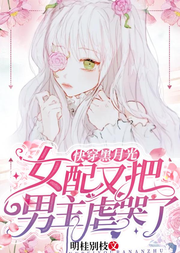 小说《快穿黑月光：女配又把男主虐哭了》全文免费阅读