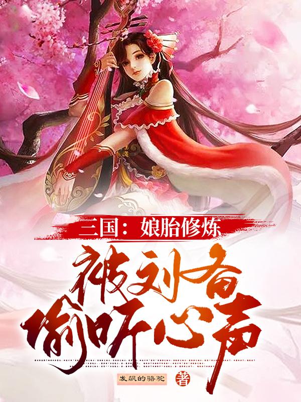 三国：娘胎修炼，被刘备偷听心声免费阅读，三国：娘胎修炼，被刘备偷听心声章节目录