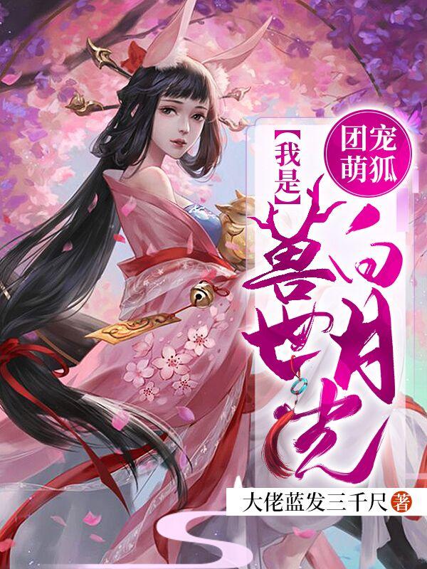 团宠萌狐：我是兽世白月光大佬蓝发三千尺，团宠萌狐：我是兽世白月光小说免费阅读