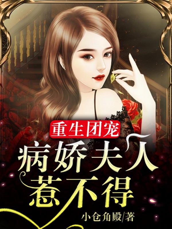 小说《重生团宠：病娇夫人惹不得》全文免费阅读-美文小说