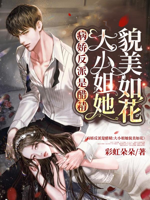 病娇反派是醋精：大小姐她貌美如花彩虹朵朵，病娇反派是醋精：大小姐她貌美如花小说免费阅读
