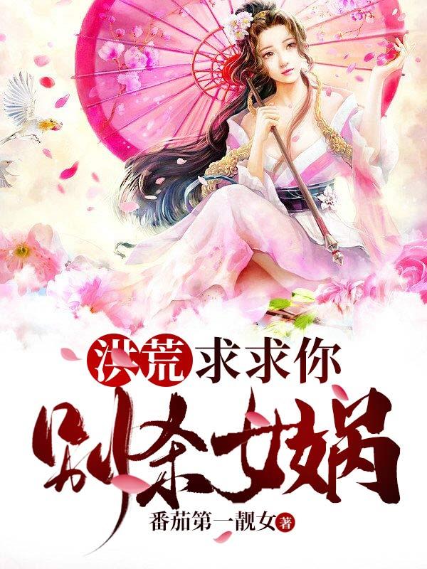 罗昊女娲罗睺鸿钧道祖小说《洪荒：求求你，别杀女娲》在线阅读