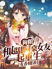 已完结小说《狗粮：和超甜同桌女友一起重生》在线全文阅读
