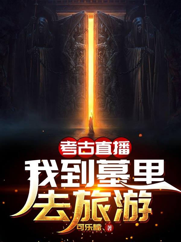 考古直播：我到墓里去旅游（可乐糖、）在线免费阅读