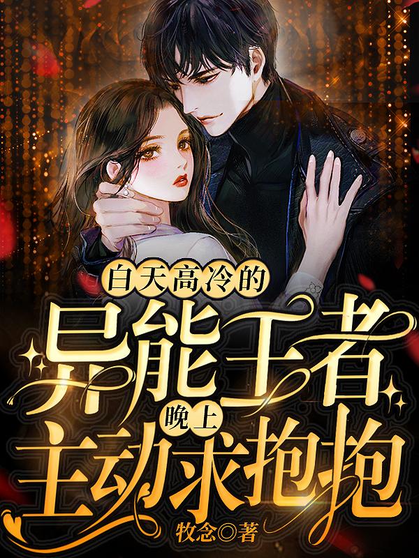 白天高冷的异能王者晚上主动求抱抱最新章节，白天高冷的异能王者晚上主动求抱抱免费阅读