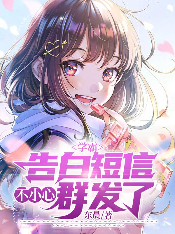 学霸：告白短信不小心群发了最新章节，学霸：告白短信不小心群发了免费阅读