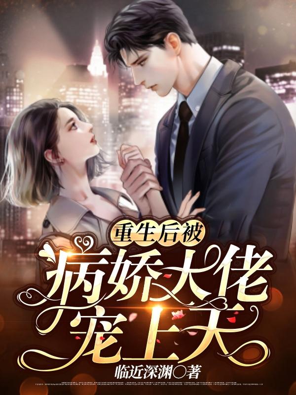 完结版《重生后被病娇大佬宠上天》小说全文在线阅读