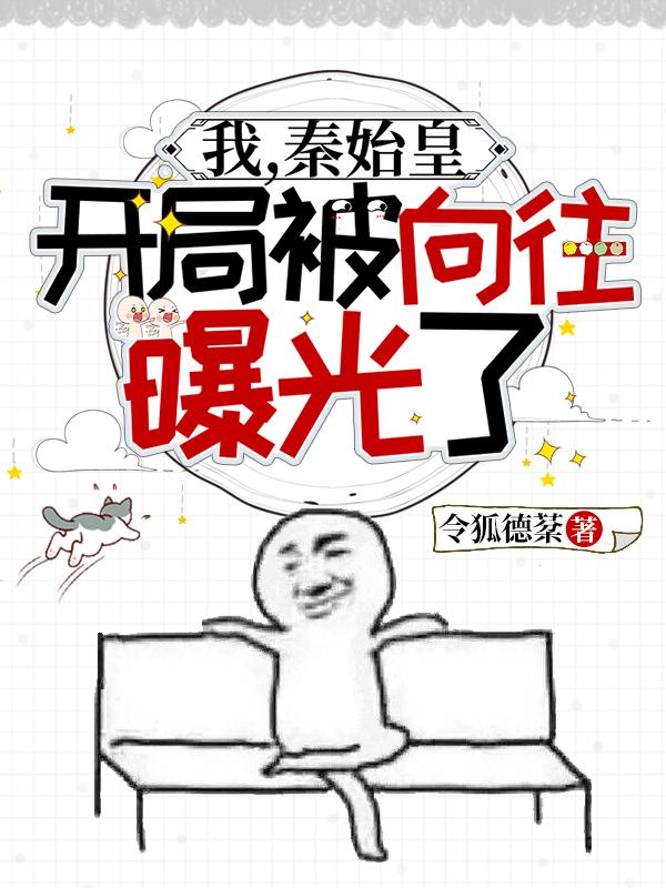 我，秦始皇，开局被向往曝光了令狐德棻，我，秦始皇，开局被向往曝光了小说免费阅读