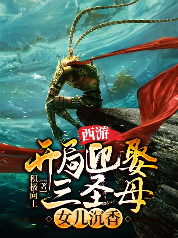 小说《西游：开局迎娶三圣母，女儿沉香》全文免费阅读-优文网