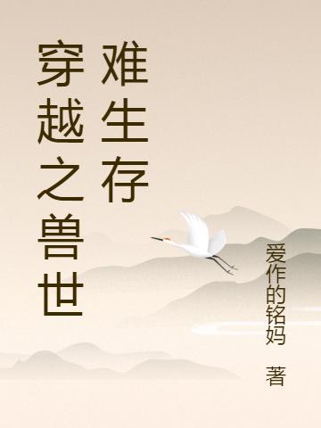 穿越之兽世难生存爱作的铭妈，穿越之兽世难生存小说免费阅读