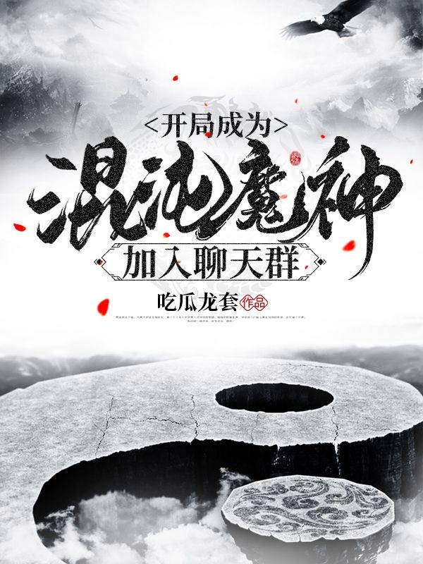 《开局成为混沌魔神加入聊天群》全集免费在线阅读（伍六七宇智波斑）