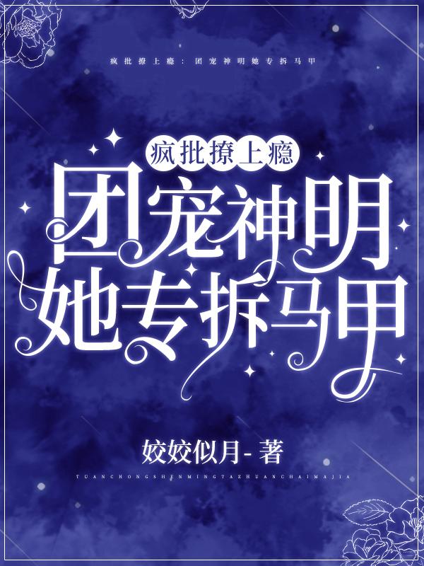 疯批撩上瘾:团宠神明她专拆马甲