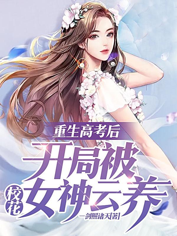 重生高考后，开局被校花女神云养小说免费资源，重生高考后，开局被校花女神云养在线阅读