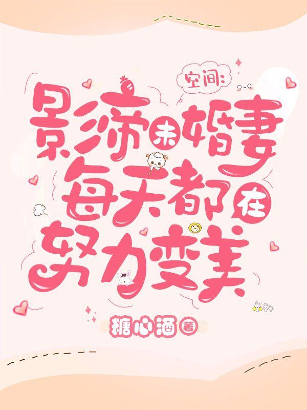 糖心酒小说叫什么（空间：影帝未婚妻每天都在努力变美免费阅读）