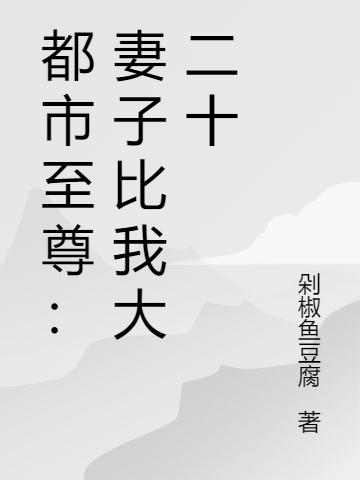 《都市至尊：妻子比我大二十》全集免费在线阅读（李花颜孟唯）