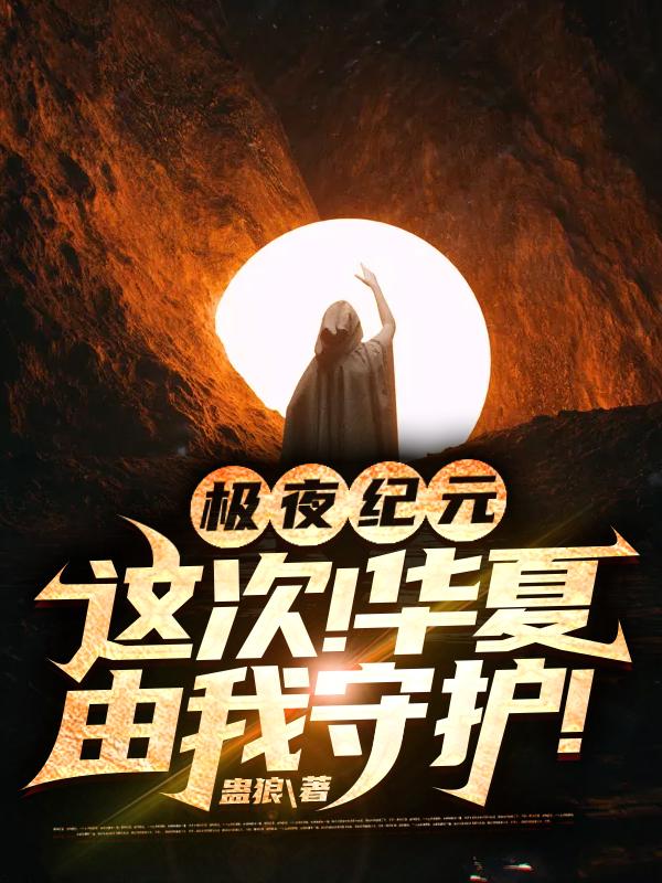 小说《极夜纪元：这次！华夏由我守护！》全文免费阅读-优文网