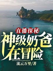 直播探秘：神级奶爸在冒险最新章节，直播探秘：神级奶爸在冒险免费阅读