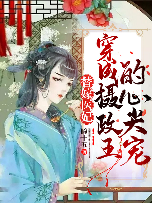 已完结小说《替嫁医妃：穿成摄政王的心尖宠》全文免费阅读