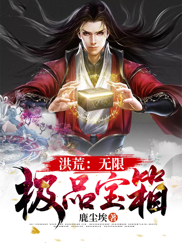 洪荒：无限极品宝箱小说，洪荒：无限极品宝箱免费阅读