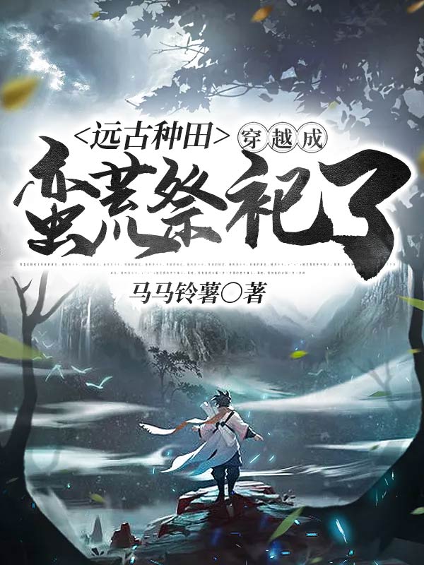 远古种田：穿越成蛮荒祭祀了小说完整版全文免费阅读