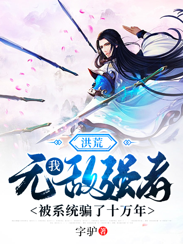 洪荒：我，无敌强者，被系统骗了十万年小说阅读，洪荒：我，无敌强者，被系统骗了十万年完整版
