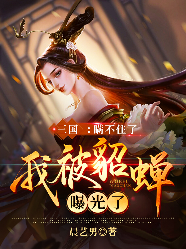 主人公宁星晨貂蝉小说三国：瞒不住了，我被貂蝉曝光了在线全文阅读