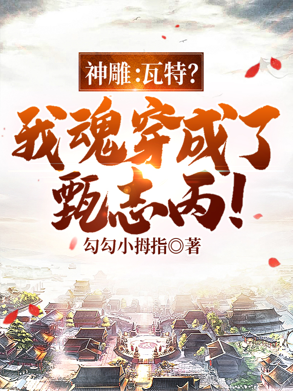 神雕：瓦特？我魂穿成了甄志丙！江言，神雕：瓦特？我魂穿成了甄志丙！最新章节-书格格