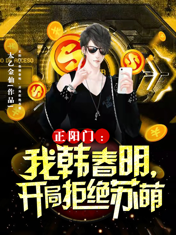 正阳门：我韩春明，开局拒绝苏萌免费阅读，正阳门：我韩春明，开局拒绝苏萌章节目录