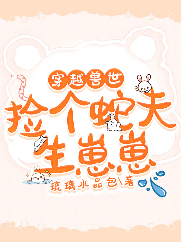 已完结小说《穿越兽世：捡个蛇夫生崽崽》在线全文阅读