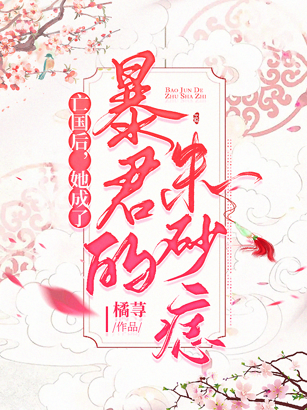 已完结小说《亡国后，她成了暴君的朱砂痣》在线全文阅读