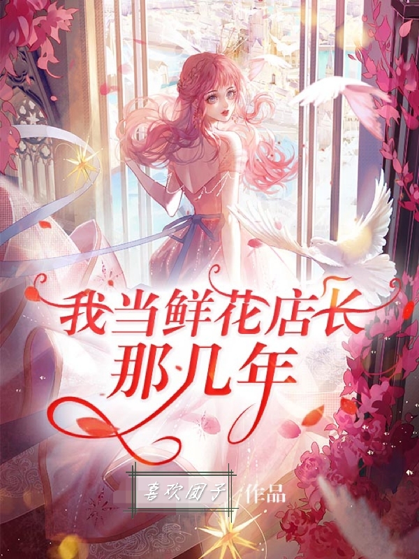 女一尤清冽女二离上草小说章节目录阅读，我当鲜花店长那几年在线看